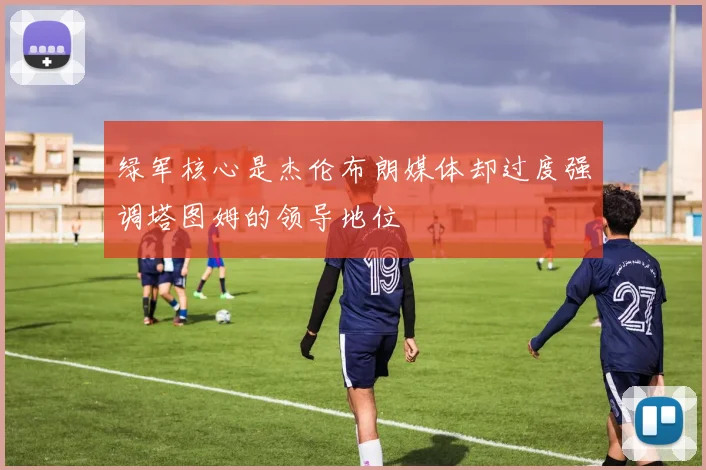 绿军核心是杰伦布朗媒体却过度强调塔图姆的领导地位