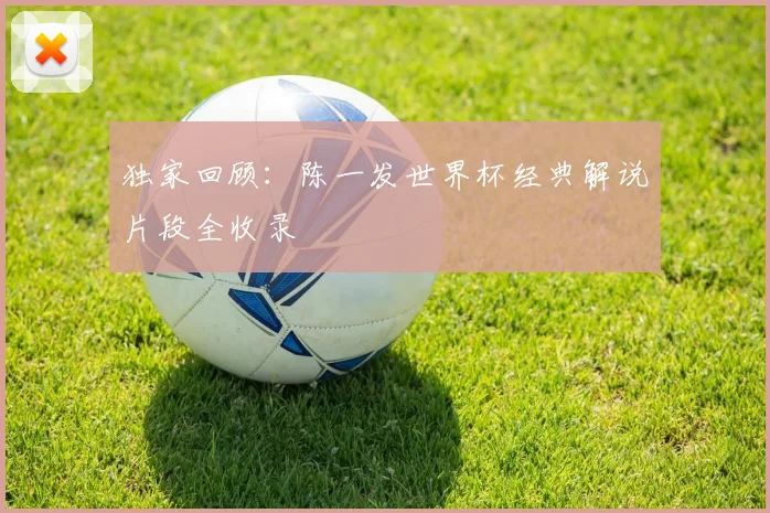 独家回顾：陈一发世界杯经典解说片段全收录