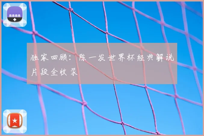 独家回顾:陈一发世界杯经典解说片段全收录