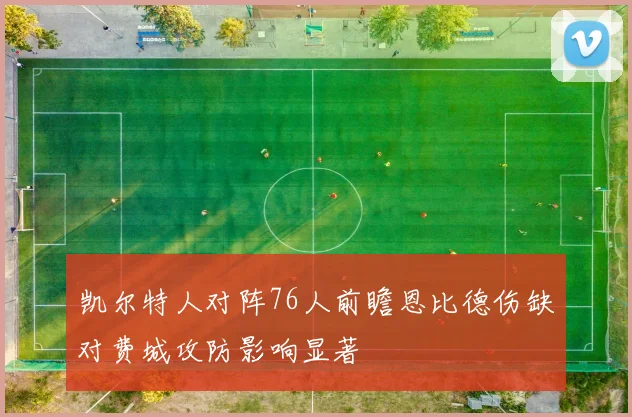 凯尔特人对阵76人前瞻恩比德伤缺对费城攻防影响显著