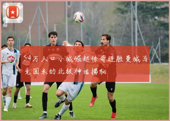 54万人口小城崛起传奇连胜曼城马竞国米的北极神话揭秘
