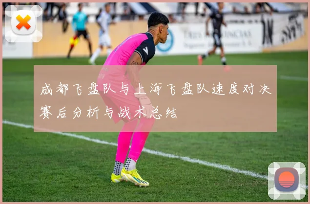 成都飞盘队与上海飞盘队速度对决赛后分析与战术总结