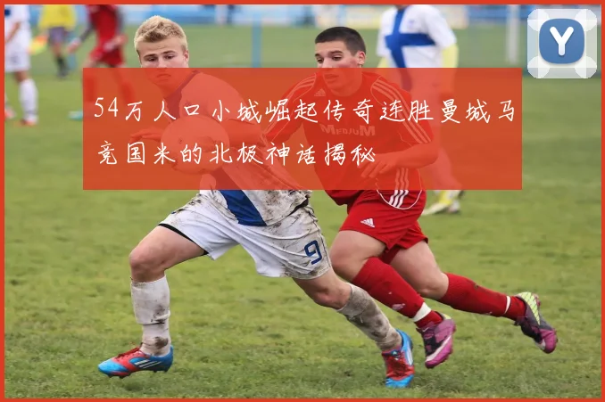 54万人口小城崛起传奇连胜曼城马竞国米的北极神话揭秘