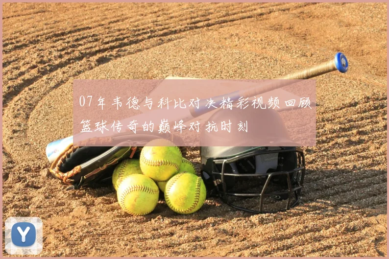 07年韦德与科比对决精彩视频回顾篮球传奇的巅峰对抗时刻