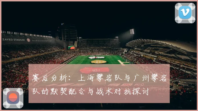 赛后分析:上海攀岩队与广州攀岩队的默契配合与战术对抗探讨