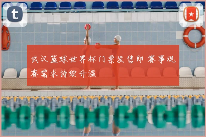 武汉篮球世界杯门票发售即 赛事观赛需求持续升温