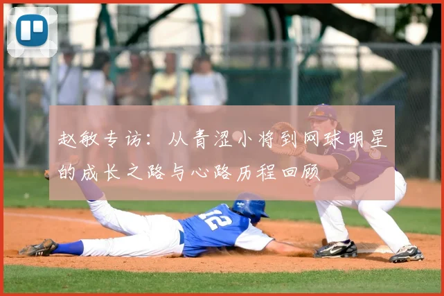 赵敏专访:从青涩小将到网球明星的成长之路与心路历程回顾