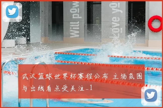 武汉篮球世界杯赛程公布 主场氛围与出线看点受关注_1