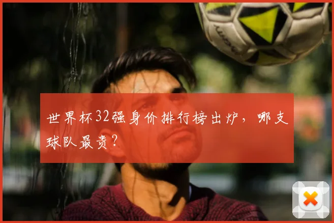 世界杯32强身价排行榜出炉，哪支球队最贵？
