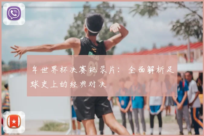 年世界杯决赛纪录片:全面解析足球史上的经典对决