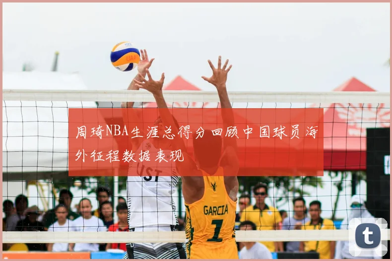 周琦NBA生涯总得分回顾中国球员海外征程数据表现