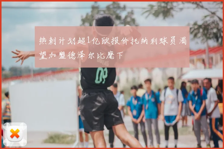 热刺计划超1亿欧报价托纳利球员渴望加盟德泽尔比麾下