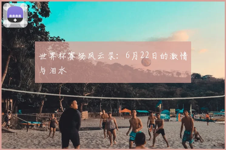 世界杯赛场风云录:6月22日的激情与泪水