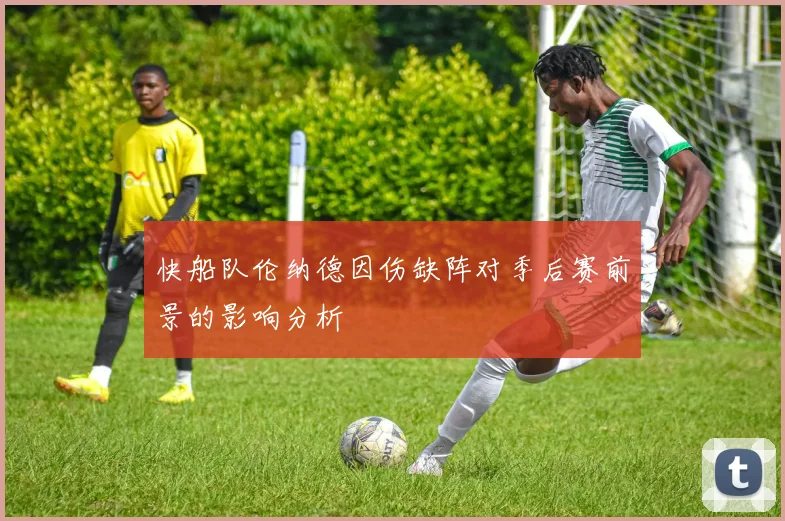 快船队伦纳德因伤缺阵对季后赛前景的影响分析