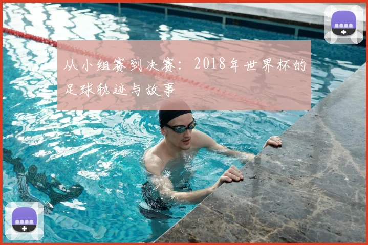 从小组赛到决赛：2018年世界杯的足球轨迹与故事