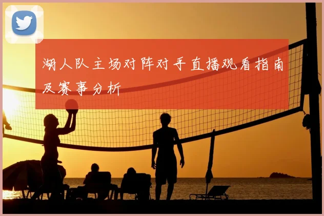 湖人队主场对阵对手直播观看指南及赛事分析