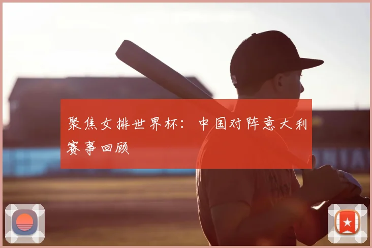 聚焦女排世界杯:中国对阵意大利赛事回顾