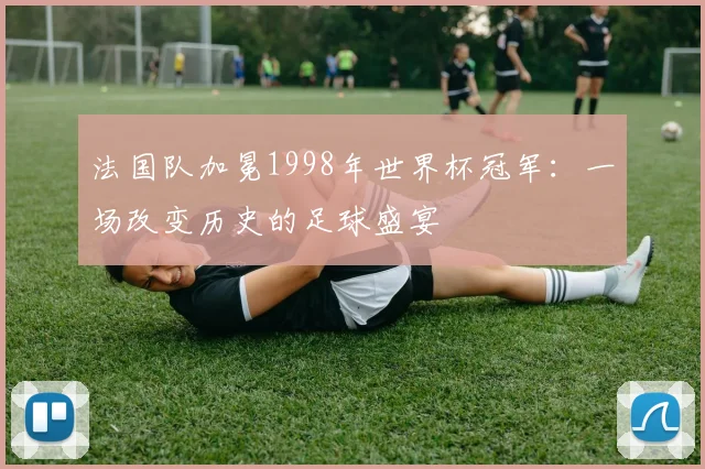 法国队加冕1998年世界杯冠军：一场改变历史的足球盛宴