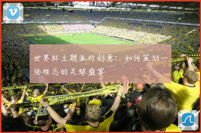 世界杯主题派对创意：如何策划一场难忘的足球盛宴